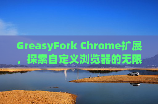 GreasyFork Chrome扩展，探索自定义浏览器的无限可能